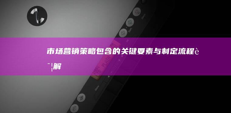 市场营销策略包含的关键要素与制定流程详解